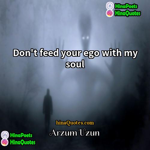 Arzum Uzun Quotes | Don't feed your ego with my soul.
